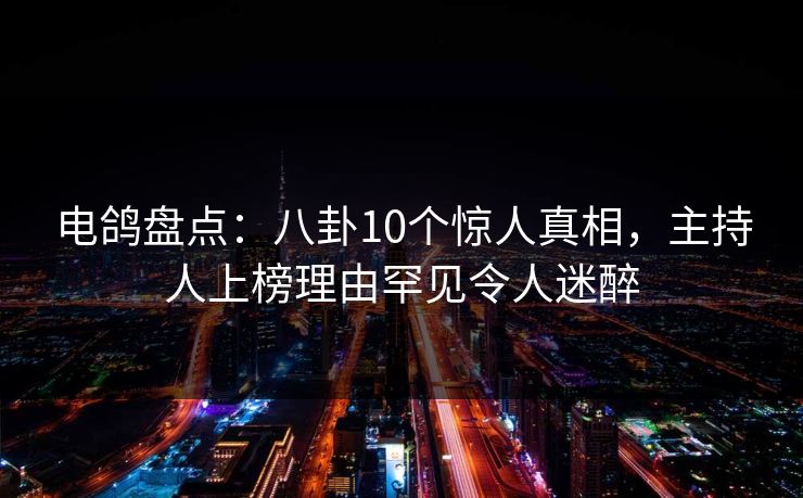 电鸽盘点：八卦10个惊人真相，主持人上榜理由罕见令人迷醉