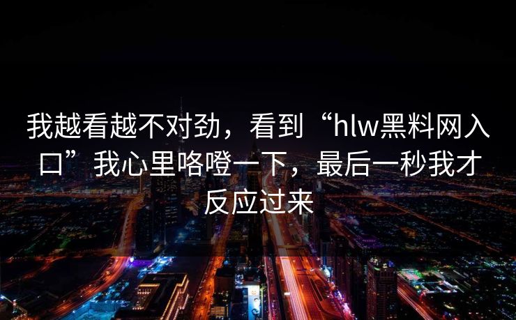 我越看越不对劲，看到“hlw黑料网入口”我心里咯噔一下，最后一秒我才反应过来