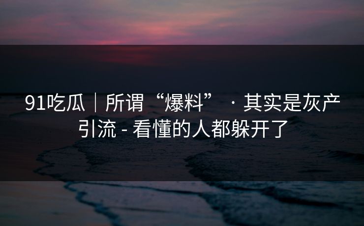 91吃瓜｜所谓“爆料” · 其实是灰产引流 - 看懂的人都躲开了