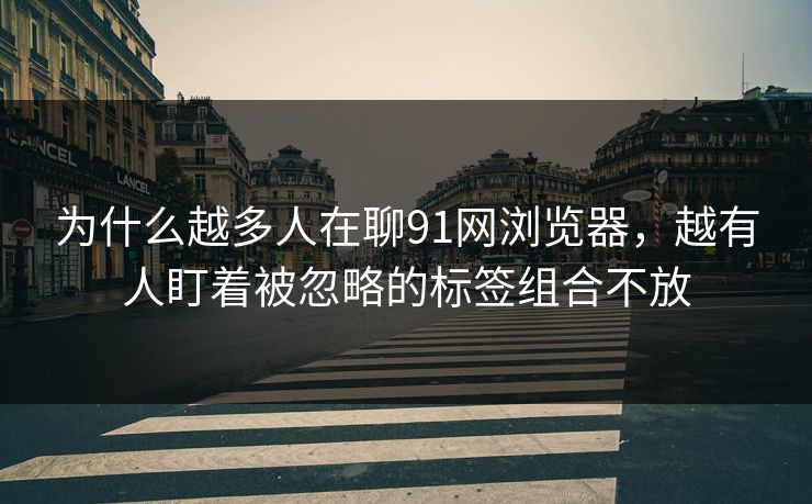 为什么越多人在聊91网浏览器，越有人盯着被忽略的标签组合不放