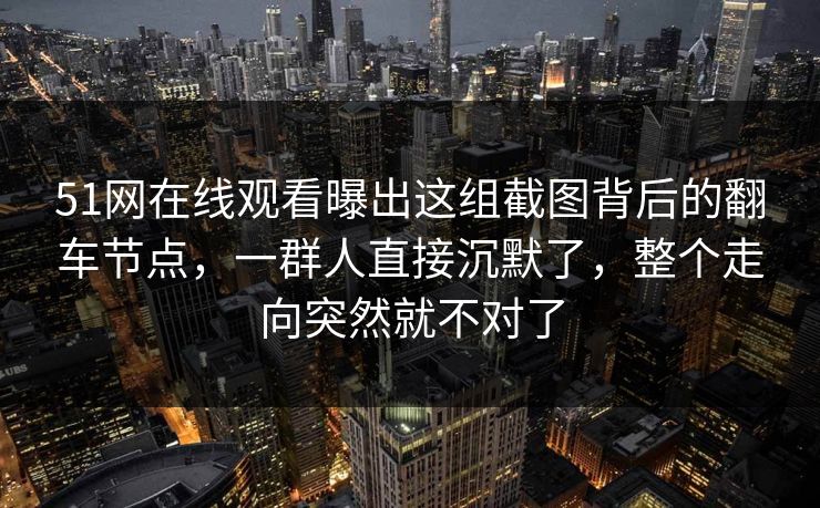 51网在线观看曝出这组截图背后的翻车节点，一群人直接沉默了，整个走向突然就不对了