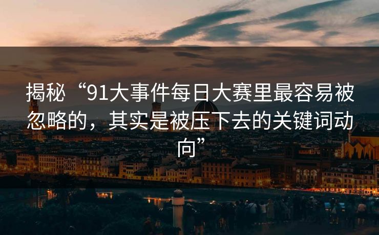 揭秘“91大事件每日大赛里最容易被忽略的，其实是被压下去的关键词动向”