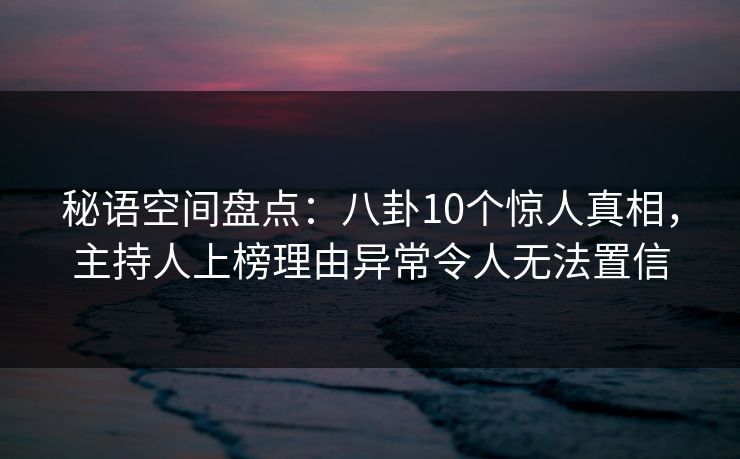 秘语空间盘点：八卦10个惊人真相，主持人上榜理由异常令人无法置信