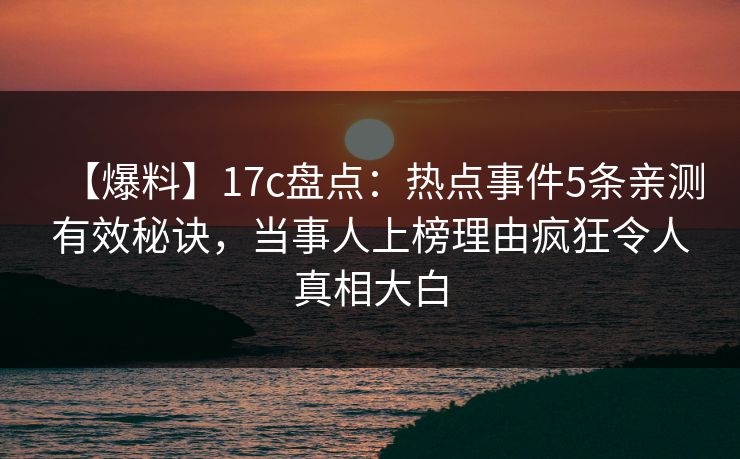 【爆料】17c盘点：热点事件5条亲测有效秘诀，当事人上榜理由疯狂令人真相大白