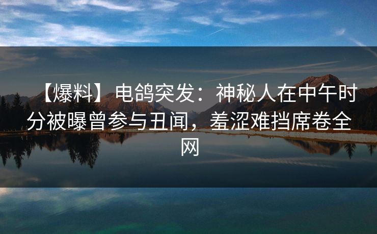 【爆料】电鸽突发：神秘人在中午时分被曝曾参与丑闻，羞涩难挡席卷全网
