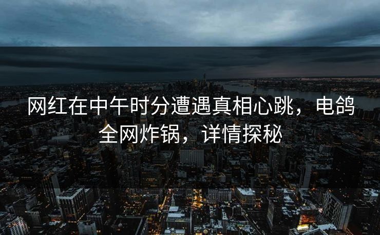 网红在中午时分遭遇真相心跳，电鸽全网炸锅，详情探秘