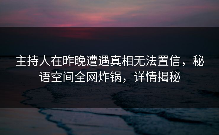 主持人在昨晚遭遇真相无法置信,秘语空间全网炸锅,详情揭秘 主持人在昨晚遭遇真相无法置信,秘语空间全网炸锅,详情揭秘