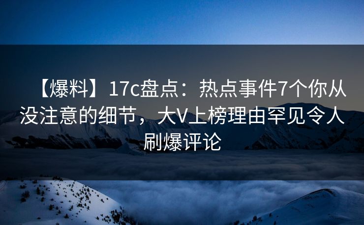 【爆料】17c盘点：热点事件7个你从没注意的细节，大V上榜理由罕见令人刷爆评论