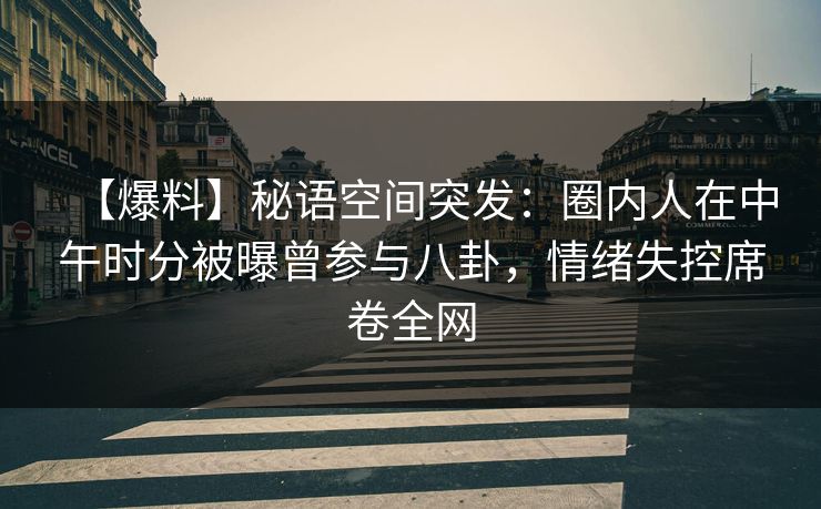 【爆料】秘语空间突发：圈内人在中午时分被曝曾参与八卦，情绪失控席卷全网