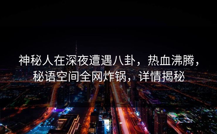 神秘人在深夜遭遇八卦，热血沸腾，秘语空间全网炸锅，详情揭秘