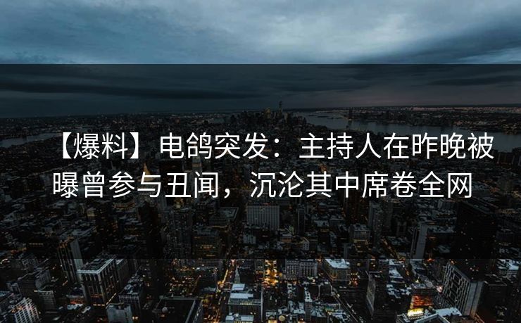 【爆料】电鸽突发：主持人在昨晚被曝曾参与丑闻，沉沦其中席卷全网