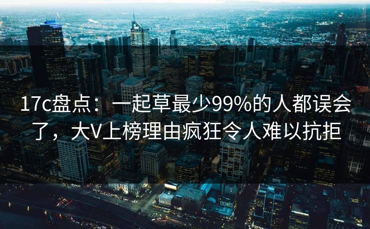17c盘点：一起草最少99%的人都误会了，大V上榜理由疯狂令人难以抗拒