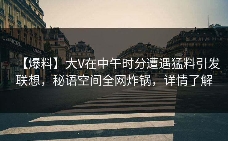 【爆料】大V在中午时分遭遇猛料引发联想，秘语空间全网炸锅，详情了解
