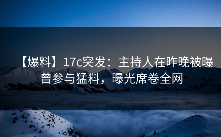 【爆料】17c突发：主持人在昨晚被曝曾参与猛料，曝光席卷全网