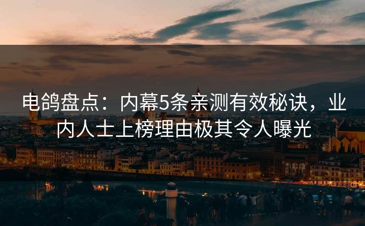 电鸽盘点：内幕5条亲测有效秘诀，业内人士上榜理由极其令人曝光