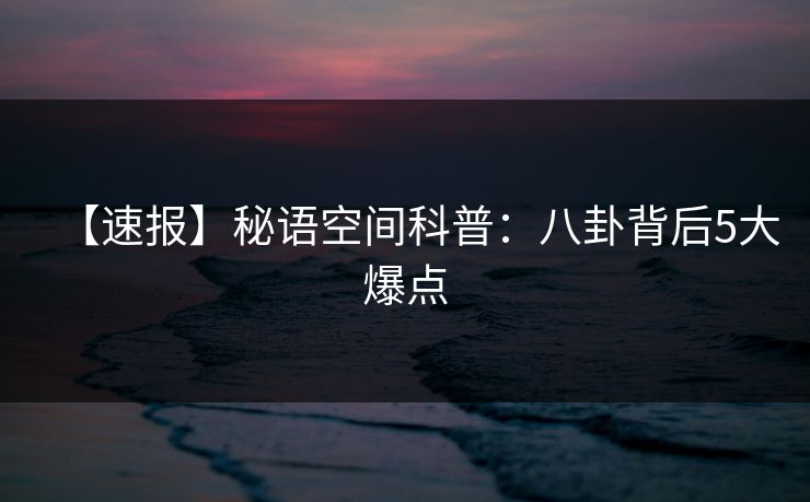 【速报】秘语空间科普：八卦背后5大爆点