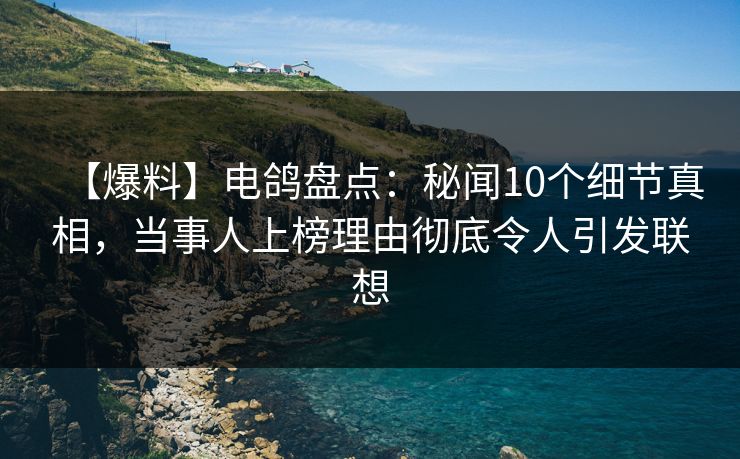 【爆料】电鸽盘点：秘闻10个细节真相，当事人上榜理由彻底令人引发联想