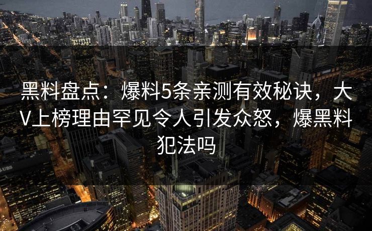 黑料盘点：爆料5条亲测有效秘诀，大V上榜理由罕见令人引发众怒，爆黑料犯法吗