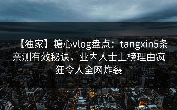 【独家】糖心vlog盘点：tangxin5条亲测有效秘诀，业内人士上榜理由疯狂令人全网炸裂
