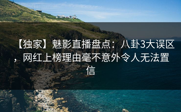 【独家】魅影直播盘点：八卦3大误区，网红上榜理由毫不意外令人无法置信