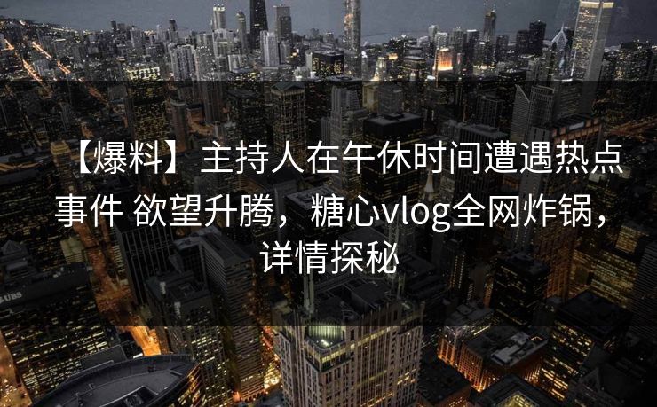 【爆料】主持人在午休时间遭遇热点事件 欲望升腾，糖心vlog全网炸锅，详情探秘