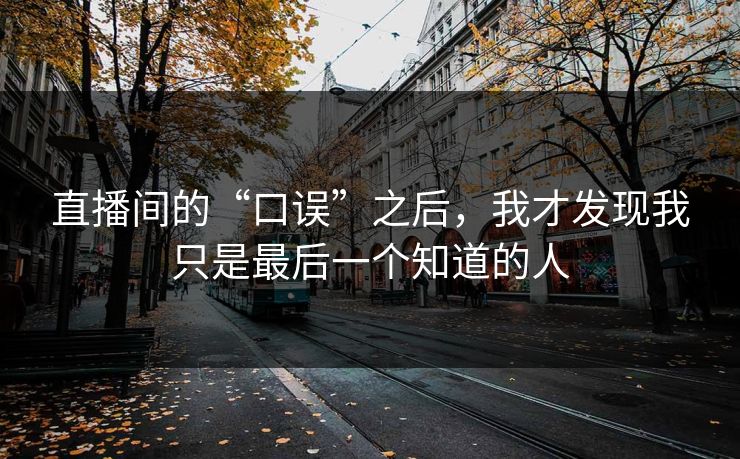 直播间的“口误”之后，我才发现我只是最后一个知道的人