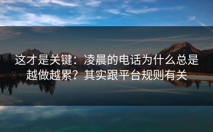 这才是关键：凌晨的电话为什么总是越做越累？其实跟平台规则有关
