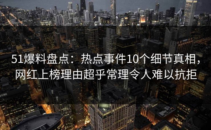 51爆料盘点：热点事件10个细节真相，网红上榜理由超乎常理令人难以抗拒