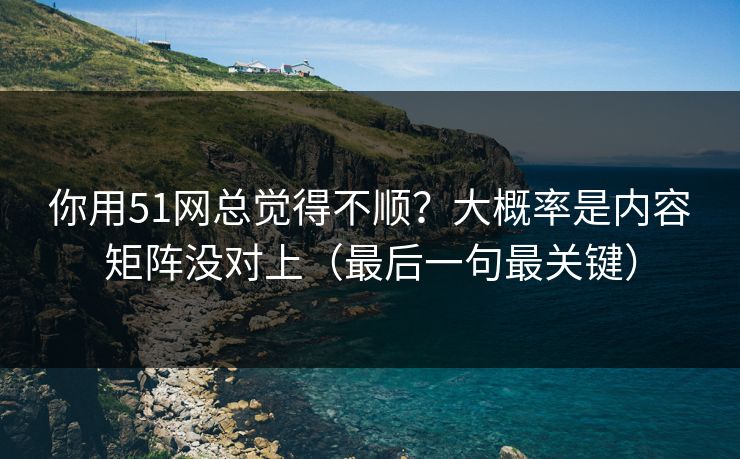 你用51网总觉得不顺?大概率是内容矩阵没对上(最后一句最关键) 你用51网总觉得不顺?大概率是内容矩阵没对上(最后一句最关键)