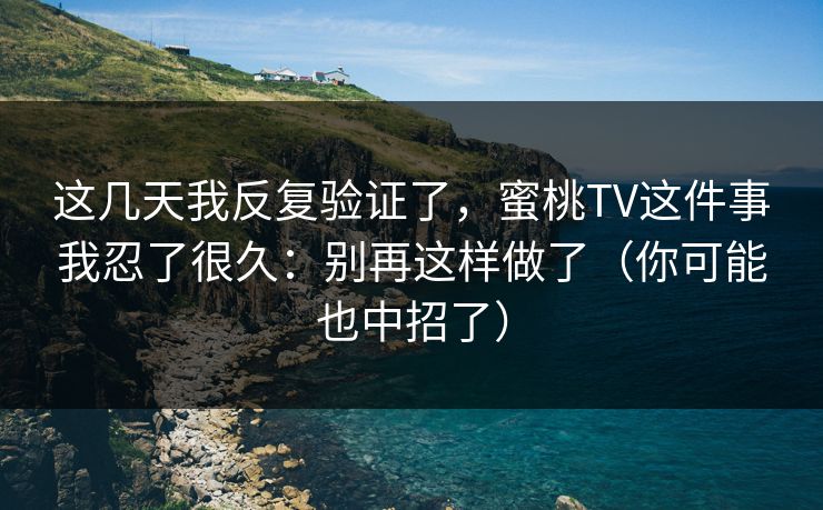 这几天我反复验证了，蜜桃TV这件事我忍了很久：别再这样做了（你可能也中招了）