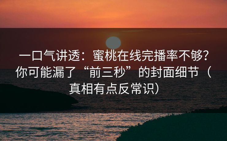 一口气讲透：蜜桃在线完播率不够？你可能漏了“前三秒”的封面细节（真相有点反常识）