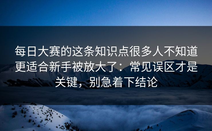 每日大赛的这条知识点很多人不知道更适合新手被放大了：常见误区才是关键，别急着下结论