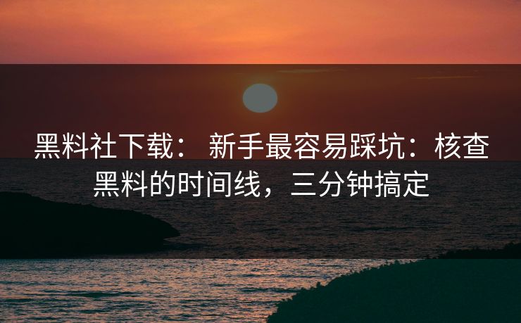 黑料社下载： 新手最容易踩坑：核查黑料的时间线，三分钟搞定