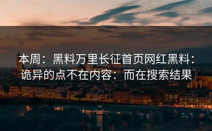 本周：黑料万里长征首页网红黑料：诡异的点不在内容：而在搜索结果