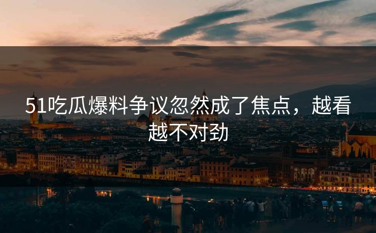 51吃瓜爆料争议忽然成了焦点，越看越不对劲