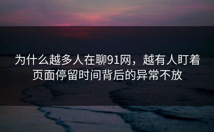 为什么越多人在聊91网，越有人盯着页面停留时间背后的异常不放